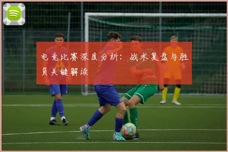 电竞比赛深度分析：战术复盘与胜负关键解读