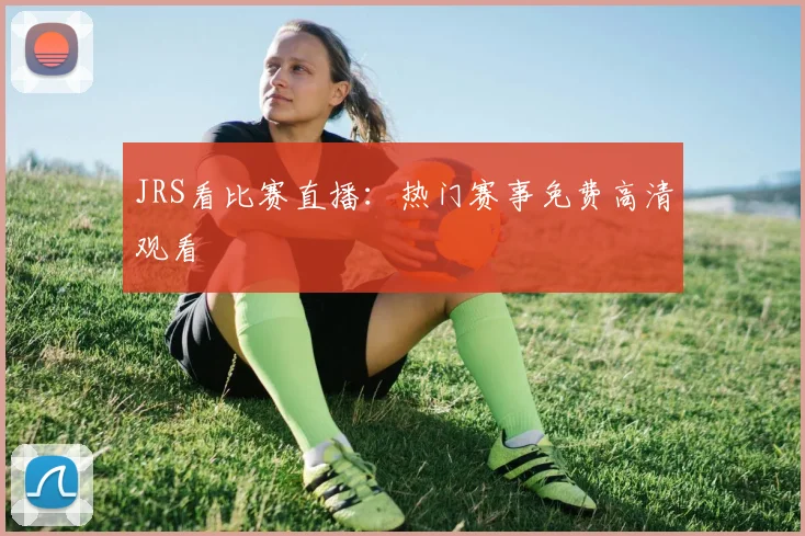 JRS看比赛直播：热门赛事免费高清观看