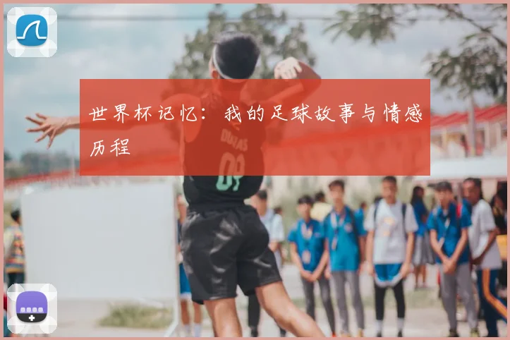 世界杯记忆：我的足球故事与情感历程