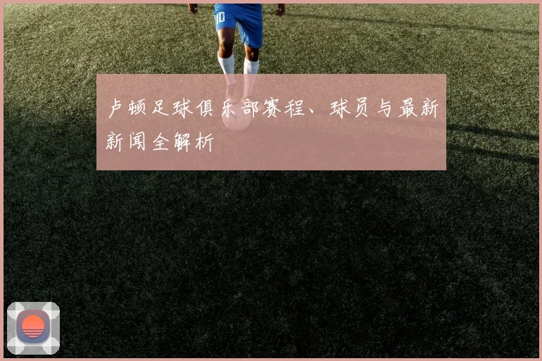 卢顿足球俱乐部赛程、球员与最新新闻全解析