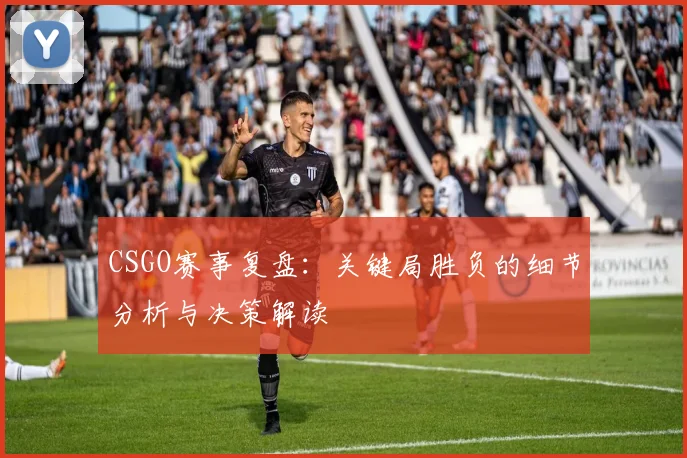 CSGO赛事复盘：关键局胜负的细节分析与决策解读