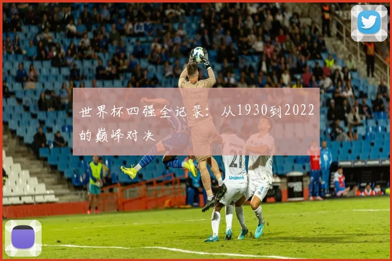 世界杯四强全记录：从1930到2022的巅峰对决
