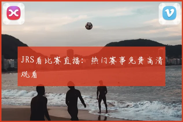 JRS看比赛直播：热门赛事免费高清观看
