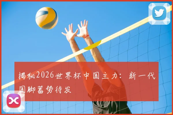 揭秘2026世界杯中国主力：新一代国脚蓄势待发