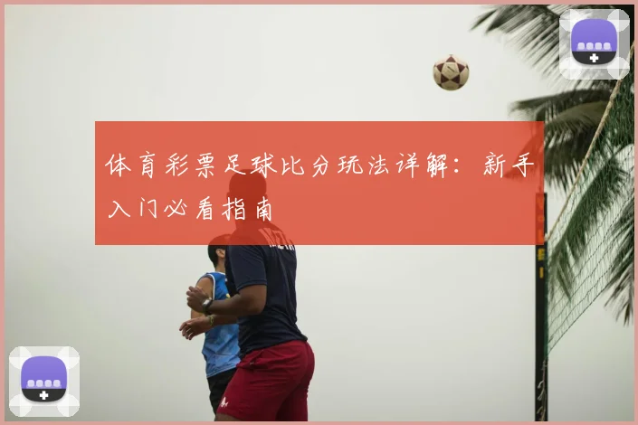 体育彩票足球比分玩法详解:新手入门必看指南