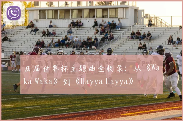 历届世界杯主题曲全收录：从《Waka Waka》到《Hayya Hayya》