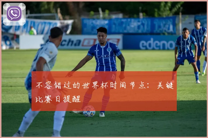 不容错过的世界杯时间节点：关键比赛日提醒