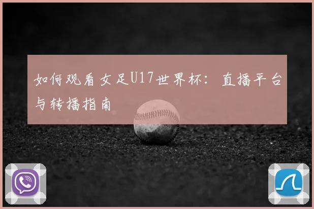 如何观看女足U17世界杯：直播平台与转播指南
