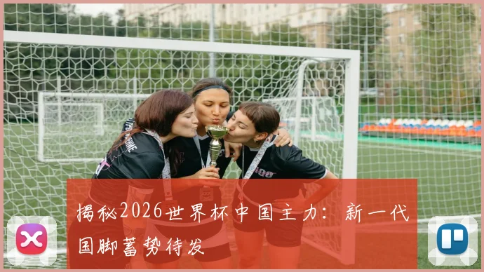 揭秘2026世界杯中国主力：新一代国脚蓄势待发