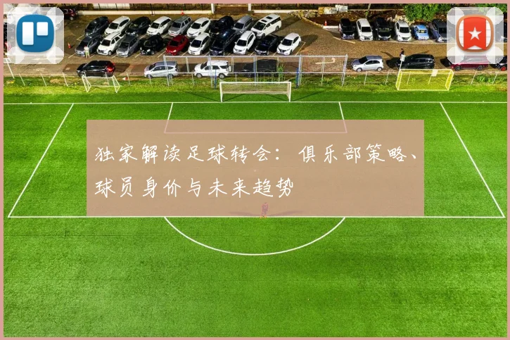 独家解读足球转会：俱乐部策略、球员身价与未来趋势