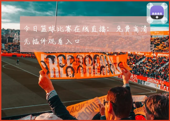 今日篮球比赛在线直播:免费高清无插件观看入口